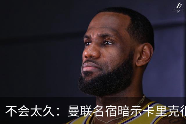 不会太久：曼联名宿暗示卡里克很快会下课