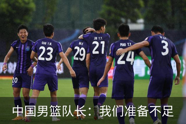 中国男篮队长：我们准备不足