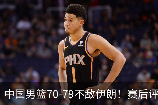 中国男篮70-79不敌伊朗！赛后评分：2人满分 ，3人优秀 ，2人不及格