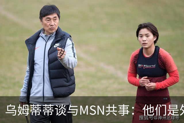乌姆蒂蒂谈与MSN共事：他们是外星人，会让你变得更好
