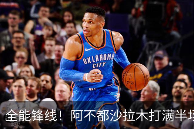 全能锋线！阿不都沙拉木打满半场 6中4拿到9分7板5助