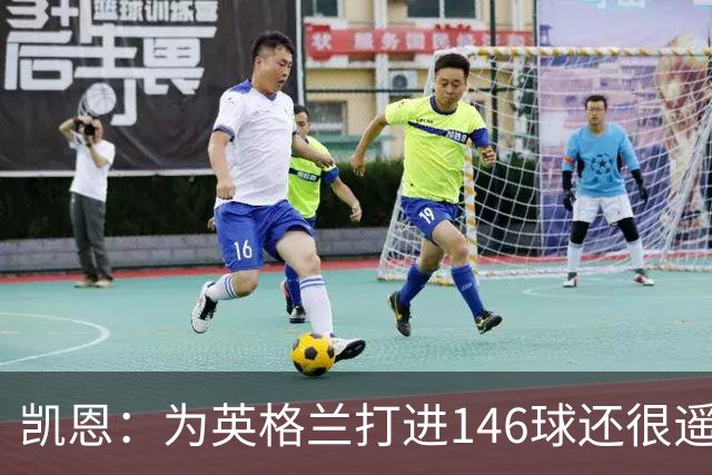 凯恩：为英格兰打进146球还很遥远，若有用会一直在没用就会离开