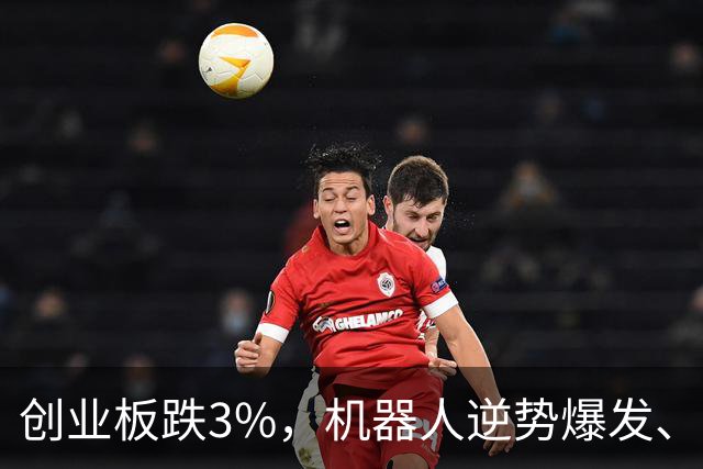 创业板跌3%，机器人逆势爆发、宇树拉升5%，AI硬件下跌、光模块再调整，恒科指跌4%，权重科网股集体走低