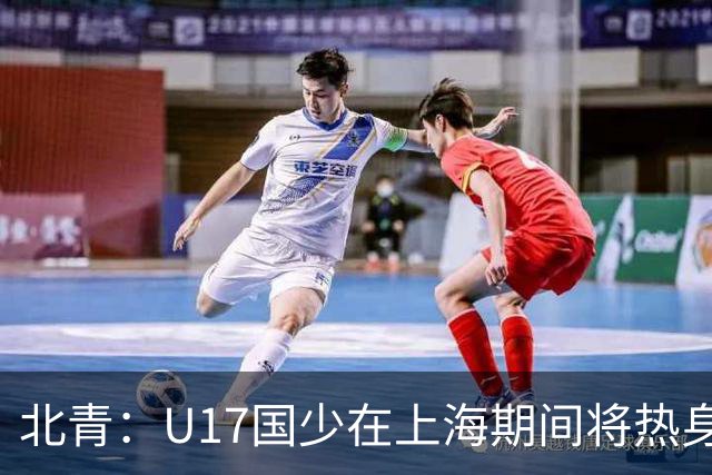 北青：U17国少在上海期间将热身海港U20，11月7日去卡塔尔