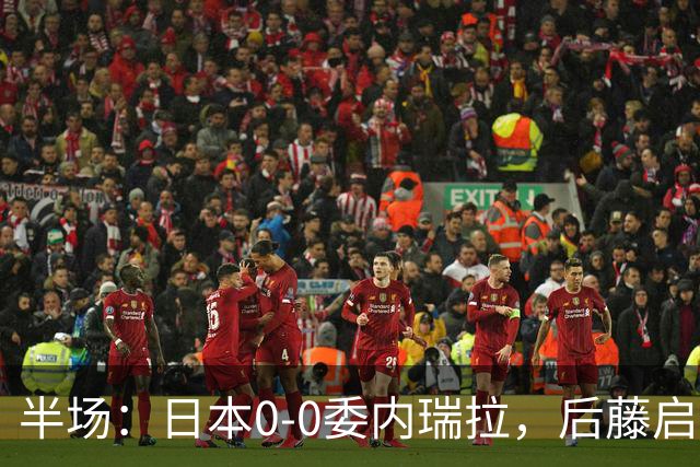 半场：日本0-0委内瑞拉，后藤启介失单刀，熊坂光希伤退