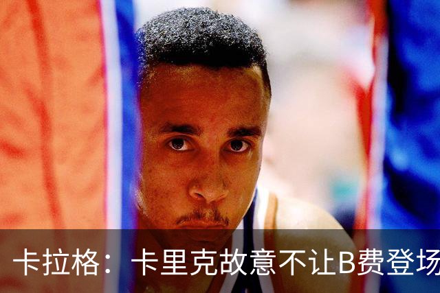 卡拉格：卡里克故意不让B费登场，可能是想让他在球迷面前难堪