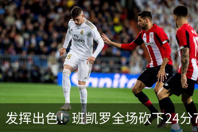 发挥出色！班凯罗全场砍下24分7篮板3助攻1封盖
