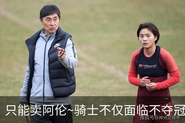 只能卖阿伦~骑士不仅面临不夺冠就失败的压力 还没有任何调整空间