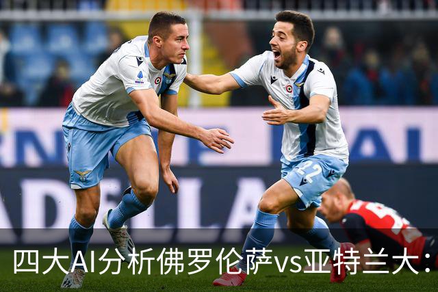 四大AI分析佛罗伦萨vs亚特兰大：两家看好主胜，两家倾向平局