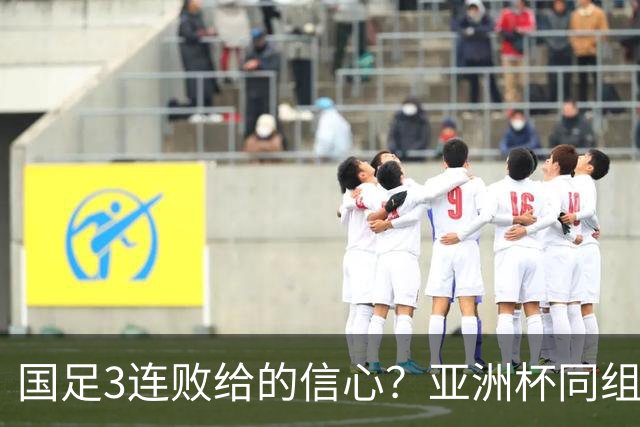 国足3连败给的信心？亚洲杯同组最弱对手主帅放话：要打进半决赛