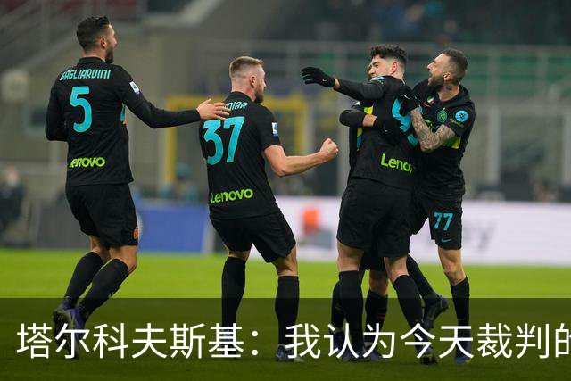 塔尔科夫斯基：我认为今天裁判的表现非常糟糕