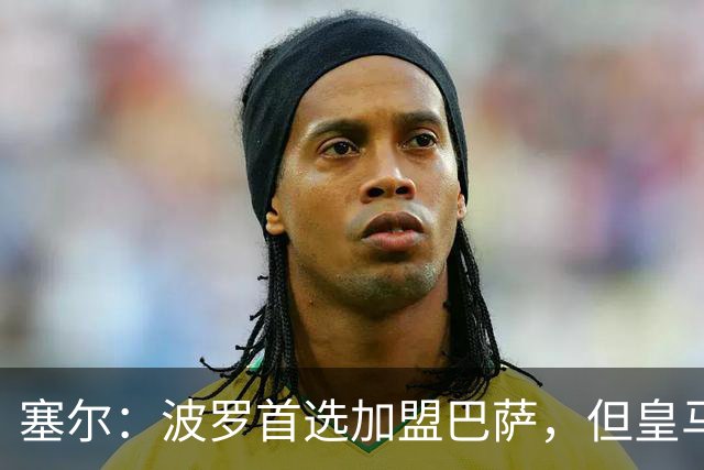 塞尔：波罗首选加盟巴萨，但皇马将其视为罗德里事件的复仇机会