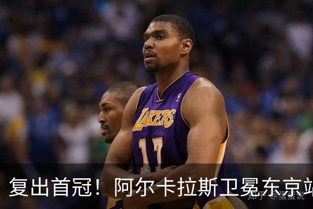 复出首冠！阿尔卡拉斯卫冕东京站冠军，夺赛季第3冠+生涯第27冠