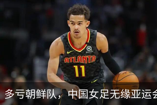 多亏朝鲜队，中国女足无缘亚运会决赛却因祸得福，收到4个好消息