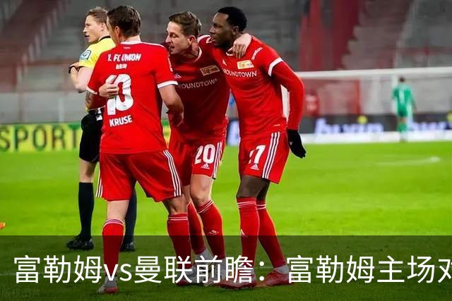 富勒姆vs曼联前瞻：富勒姆主场对抗十足，副班长无惧曼联