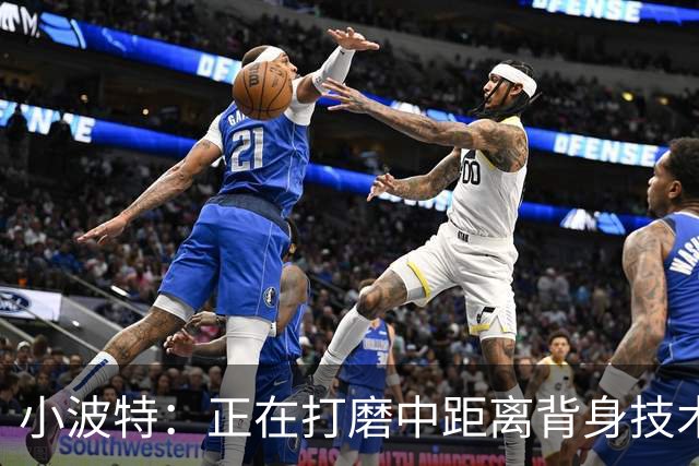 小波特：正在打磨中距离背身技术 争取场均多拿4到6分
