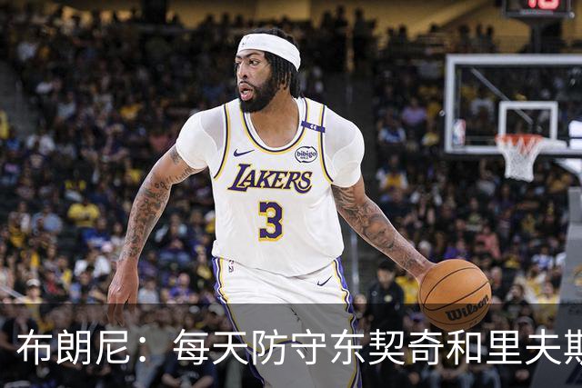 布朗尼：每天防守东契奇和里夫斯会让我们的防守变强