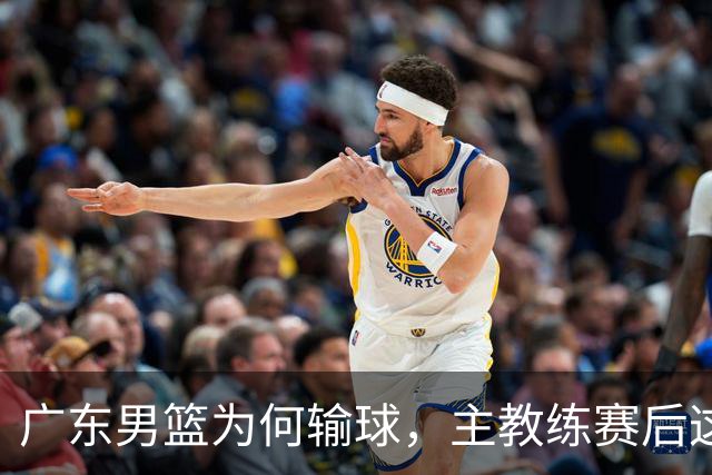 广东男篮为何输球，主教练赛后这样说，他们实力比我们强
