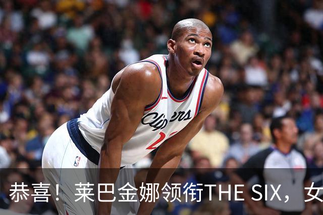 恭喜！莱巴金娜领衔THE SIX，女版六王赛阵容来了，再遇萨巴伦卡