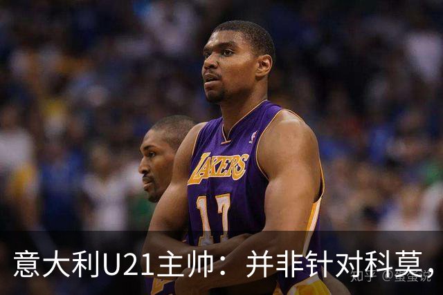意大利U21主帅：并非针对科莫，弗罗西诺内更能代表意大利足球