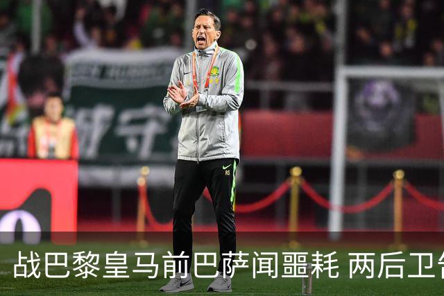 战巴黎皇马前巴萨闻噩耗 两后卫告假防线伤成筛子？