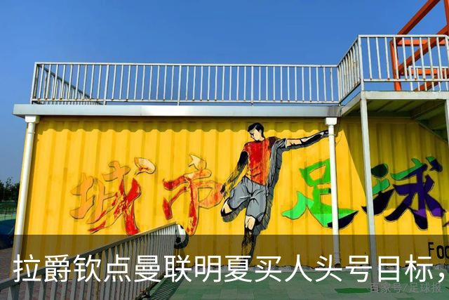 拉爵钦点曼联明夏买人头号目标，仍不愿放弃霍尔！欲续约卢克·肖保值