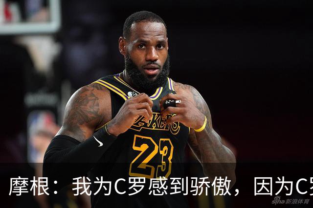摩根：我为C罗感到骄傲，因为C罗敢于为自己发声