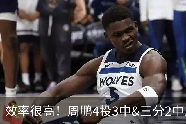 效率很高！周鹏4投3中&三分2中1得到7分3板1助1帽