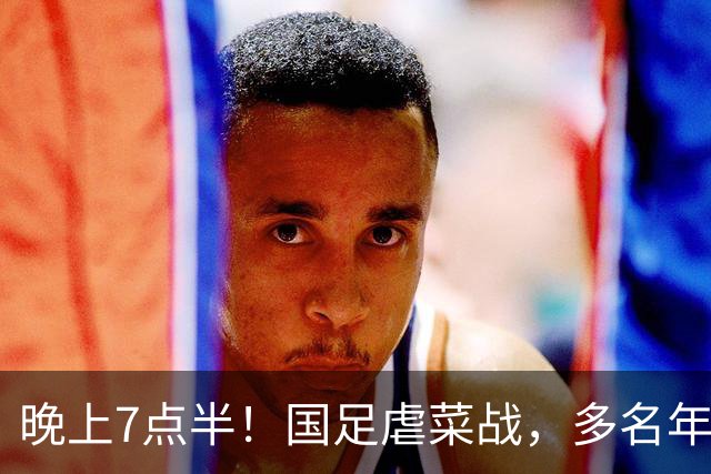 晚上7点半！国足虐菜战，多名年轻人上位，18岁小将或替换王钰栋
