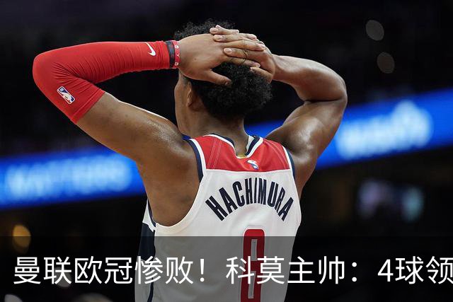 曼联欧冠惨败！科莫主帅：4球领先后收手了，不然不会丢球！