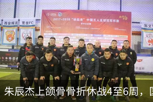 朱辰杰上颌骨骨折休战4至6周，国足11月热身防线重组承压