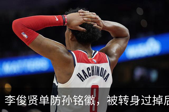 李俊贤单防孙铭徽，被转身过掉后又反转身跟上完成单手大帽