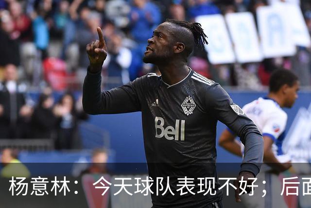 杨意林：今天球队表现不好；后面的比赛继续努力争取早日保级