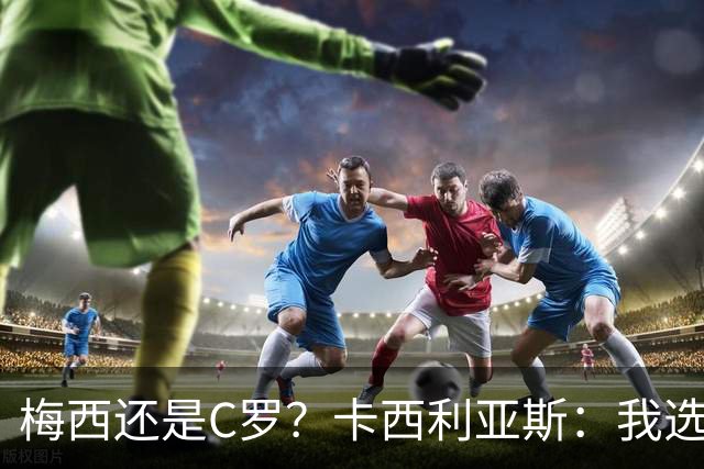 梅西还是C罗？卡西利亚斯：我选择C罗