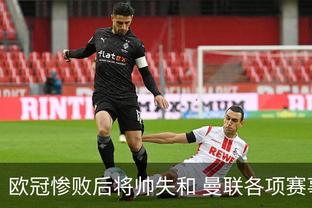欧冠惨败后将帅失和 曼联各项赛事七场不胜深陷泥潭