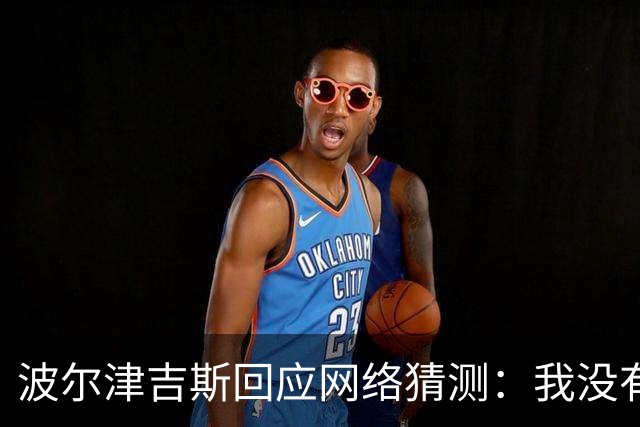波尔津吉斯回应网络猜测：我没有HIV或艾滋病