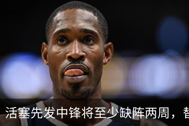 活塞先发中锋将至少缺阵两周，替补中锋将得到更多表现机会？