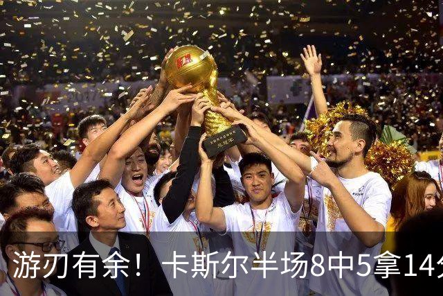 游刃有余！卡斯尔半场8中5拿14分4板3助 罚球4中3