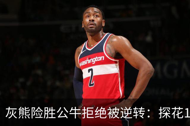 灰熊险胜公牛拒绝被逆转：探花10+4+3 4号秀21分鲍威尔17分