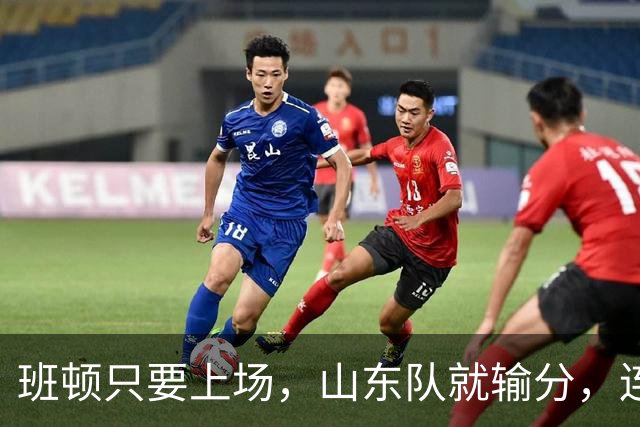 班顿只要上场，山东队就输分，连续3场副作用惹怒球迷：诈骗犯