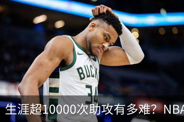 生涯超10000次助攻有多难？NBA仅8人做到，现役2人上榜，榜首独一档