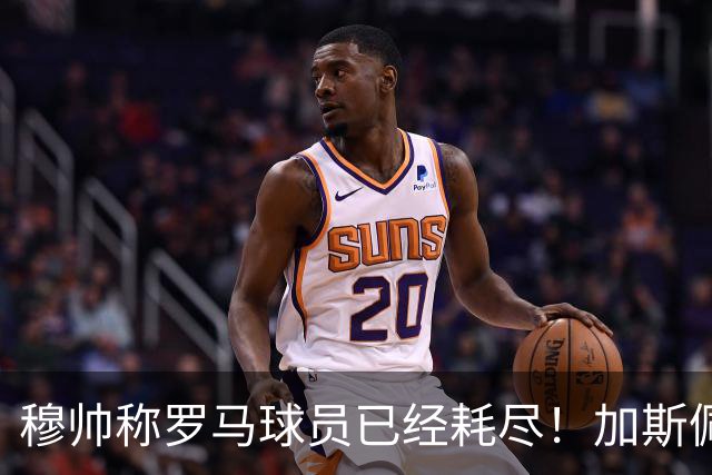 穆帅称罗马球员已经耗尽！加斯佩里尼当场回怼：明明是皇马撑不住！