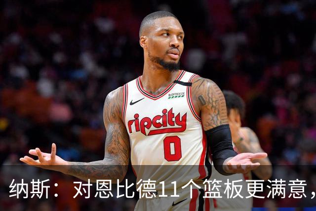 纳斯：对恩比德11个篮板更满意，他今年抢板太积极了