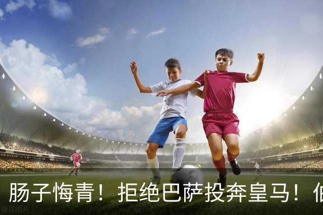 肠子悔青！拒绝巴萨投奔皇马！伯纳乌新援被穆里尼奥彻底弃用