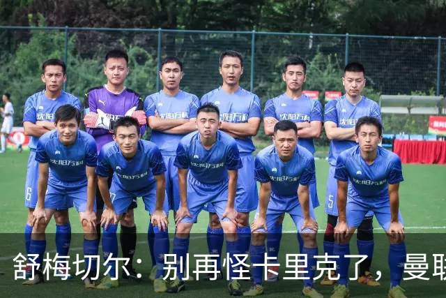 舒梅切尔：别再怪卡里克了，曼联的问题根本不在他身上