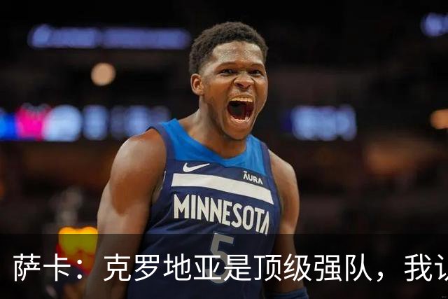 萨卡：克罗地亚是顶级强队，我认为今天他们没展现出最高水平