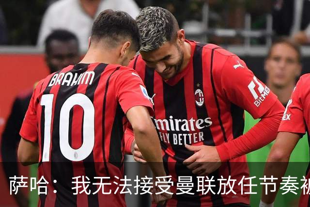 萨哈：我无法接受曼联放任节奏被对手牵着走，球员有时太懒散