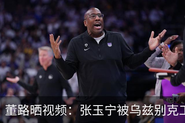 董路晒视频：张玉宁被乌兹别克工作人员掐脖子，找裁判投诉无果
