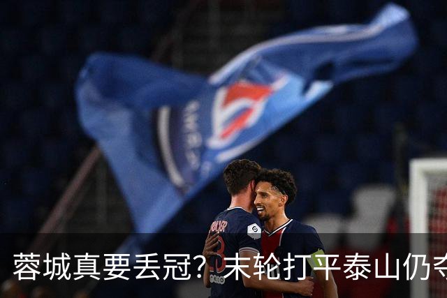 蓉城真要丢冠？末轮打平泰山仍夺冠！英博想逆转必须同时满足2条件
