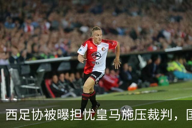 西足协被曝担忧皇马施压裁判，国家德比前争议再起